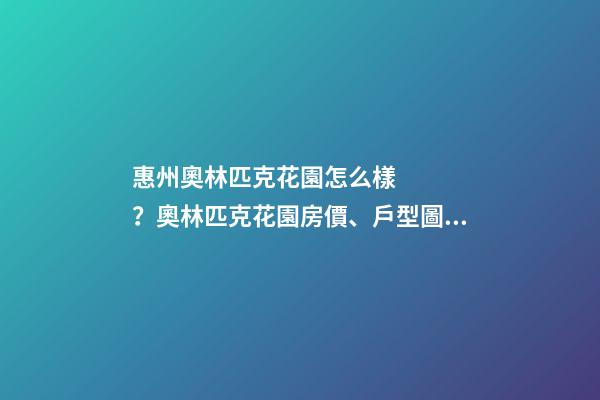 惠州奧林匹克花園怎么樣？奧林匹克花園房價、戶型圖、周邊配套樓盤分析